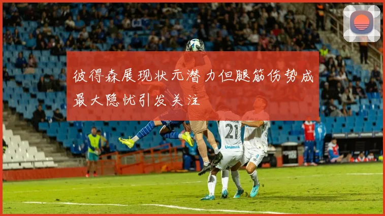 彼得森展现状元潜力但腿筋伤势成最大隐忧引发关注