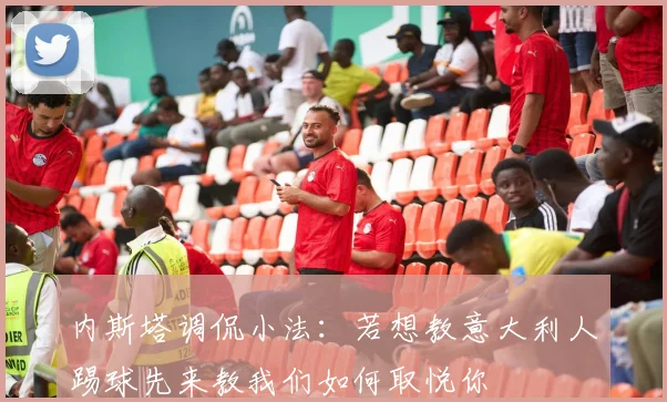 内斯塔调侃小法：若想教意大利人踢球先来教我们如何取悦你