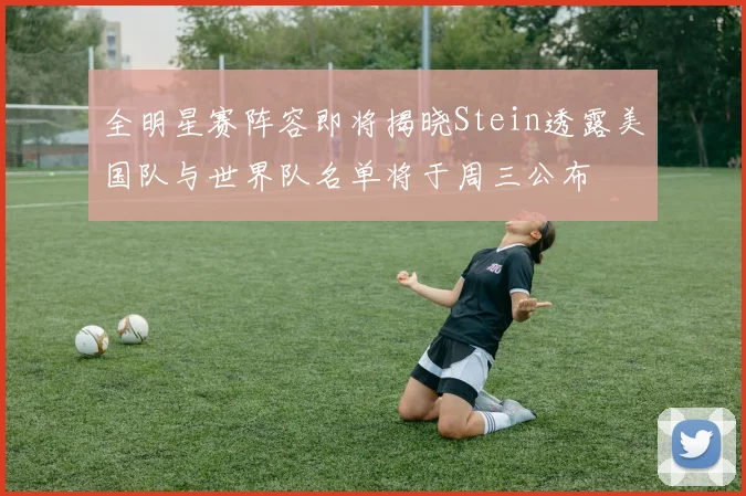 全明星赛阵容即将揭晓Stein透露美国队与世界队名单将于周三公布