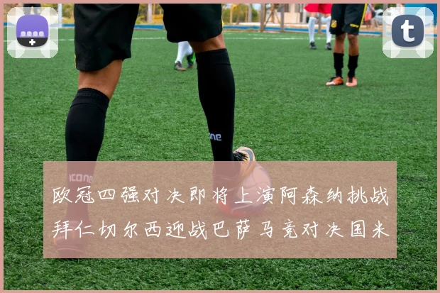 欧冠四强对决即将上演阿森纳挑战拜仁切尔西迎战巴萨马竞对决国米