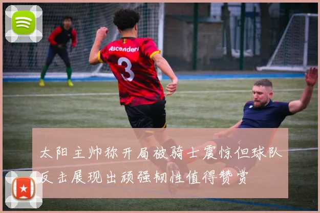 太阳主帅称开局被骑士震惊但球队反击展现出顽强韧性值得赞赏