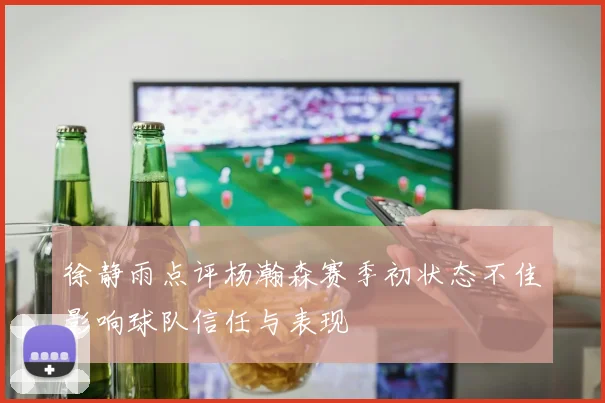 徐静雨点评杨瀚森赛季初状态不佳影响球队信任与表现